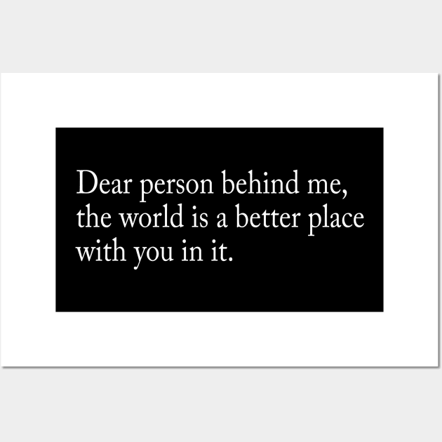 Dear person behind me, the world is a better place with you in it Wall Art by TheCosmicTradingPost